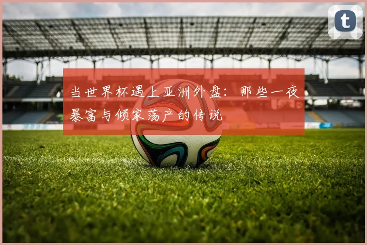 当世界杯遇上亚洲外盘：那些一夜暴富与倾家荡产的传说
