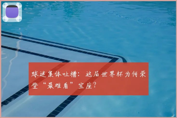 球迷集体吐槽：这届世界杯为何荣登“最难看”宝座？