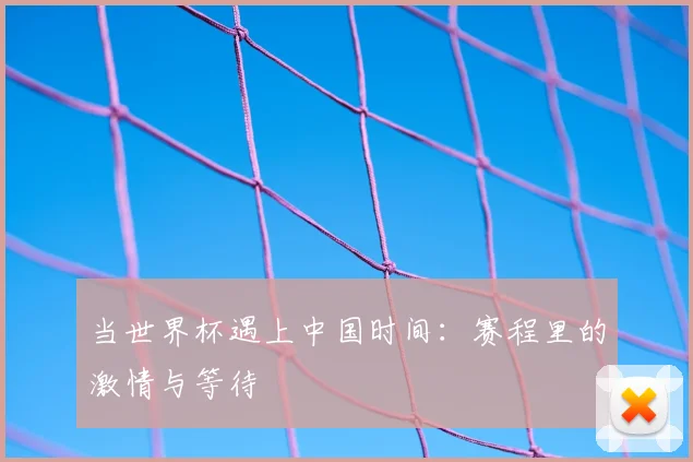 当世界杯遇上中国时间：赛程里的激情与等待