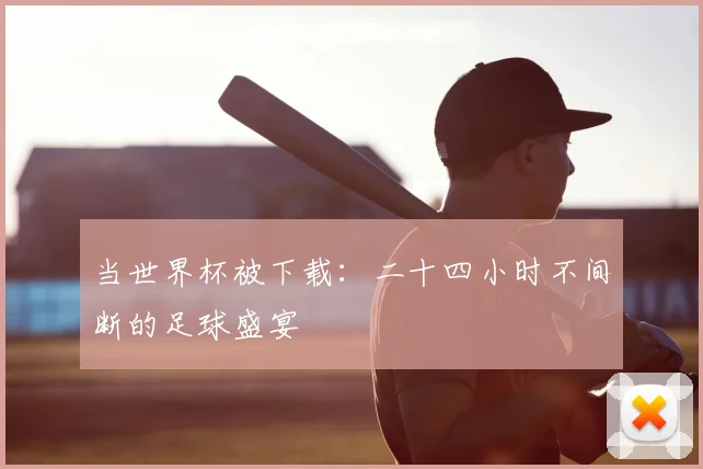 当世界杯被下载：二十四小时不间断的足球盛宴