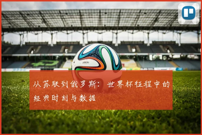 从苏联到俄罗斯：世界杯征程中的经典时刻与数据