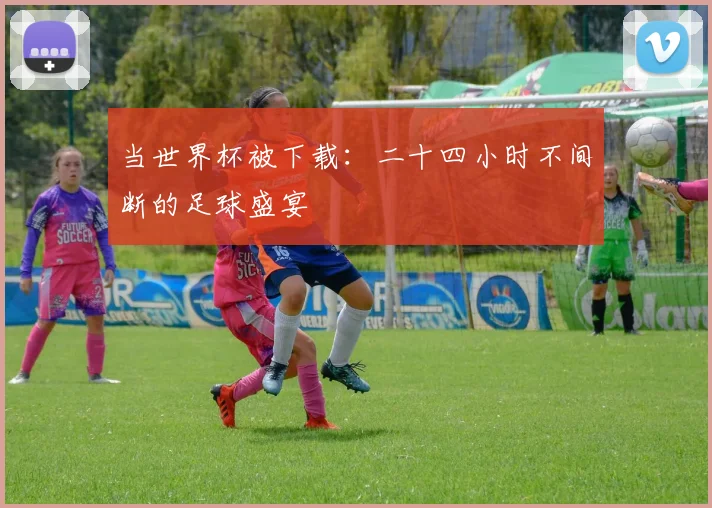 当世界杯被下载：二十四小时不间断的足球盛宴