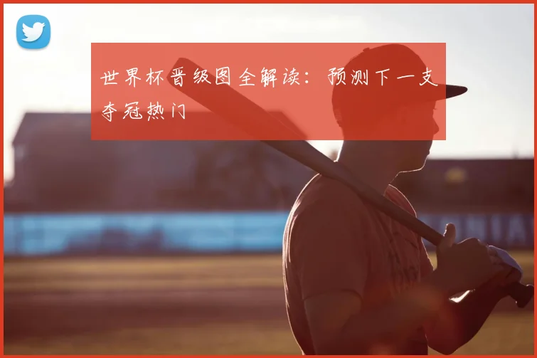 世界杯晋级图全解读：预测下一支夺冠热门