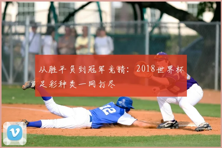 从胜平负到冠军竞猜：2018世界杯足彩种类一网打尽