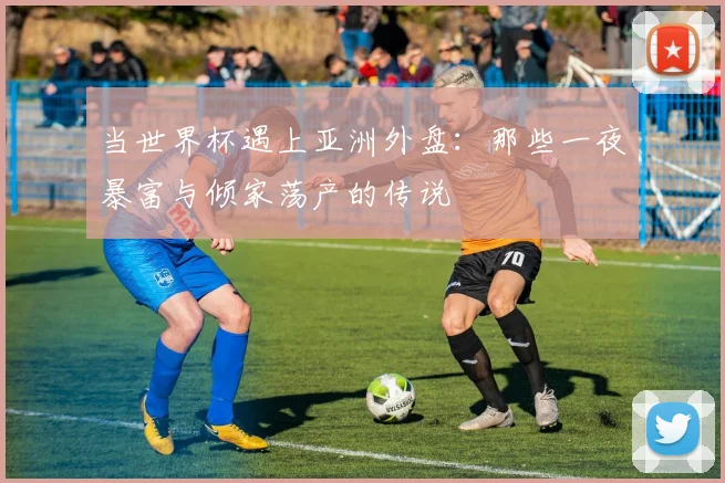 当世界杯遇上亚洲外盘：那些一夜暴富与倾家荡产的传说