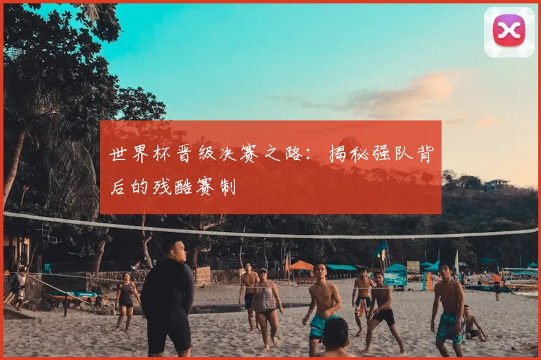 世界杯晋级决赛之路：揭秘强队背后的残酷赛制