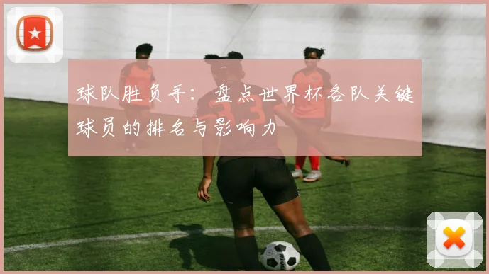 球队胜负手：盘点世界杯各队关键球员的排名与影响力
