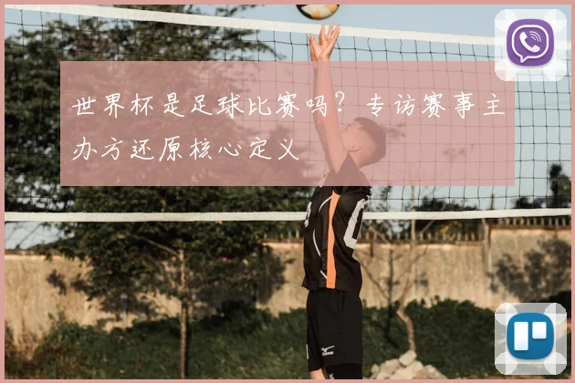 世界杯是足球比赛吗？专访赛事主办方还原核心定义
