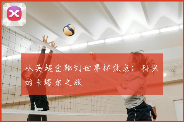 从英超金靴到世界杯焦点：孙兴慜的卡塔尔之旅
