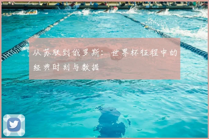 从苏联到俄罗斯：世界杯征程中的经典时刻与数据