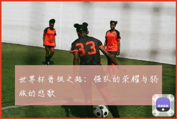 世界杯晋级之路：强队的荣耀与弱旅的悲歌
