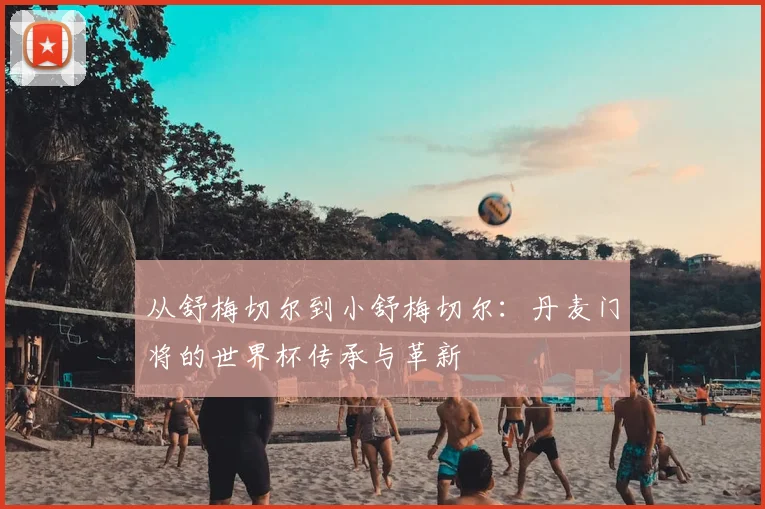 从舒梅切尔到小舒梅切尔：丹麦门将的世界杯传承与革新