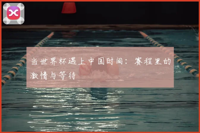 当世界杯遇上中国时间：赛程里的激情与等待