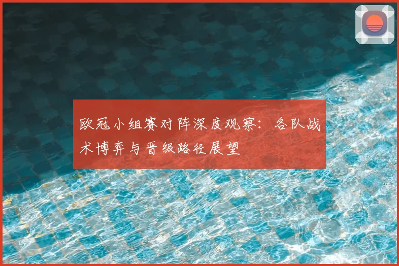欧冠小组赛对阵深度观察：各队战术博弈与晋级路径展望