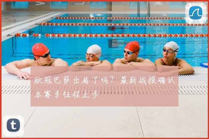 欧冠巴萨出局了吗?最新战报确认本赛季征程止步