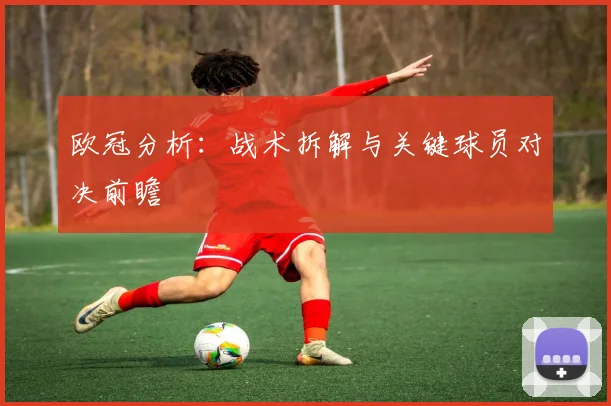 欧冠分析:战术拆解与关键球员对决前瞻