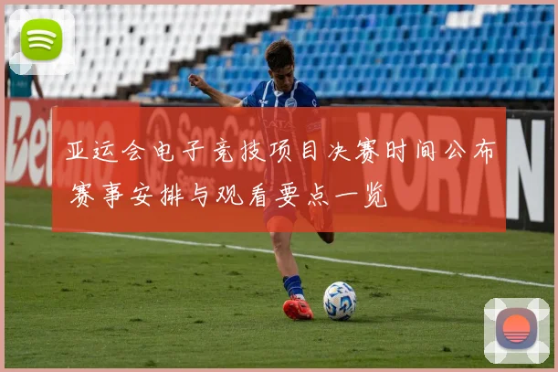 亚运会电子竞技项目决赛时间公布 赛事安排与观看要点一览