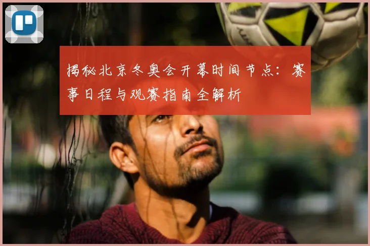揭秘北京冬奥会开幕时间节点:赛事日程与观赛指南全解析