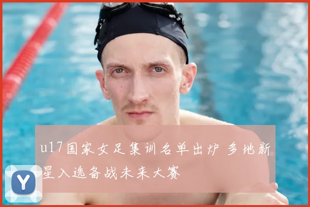 u17国家女足集训名单出炉 多地新星入选备战未来大赛