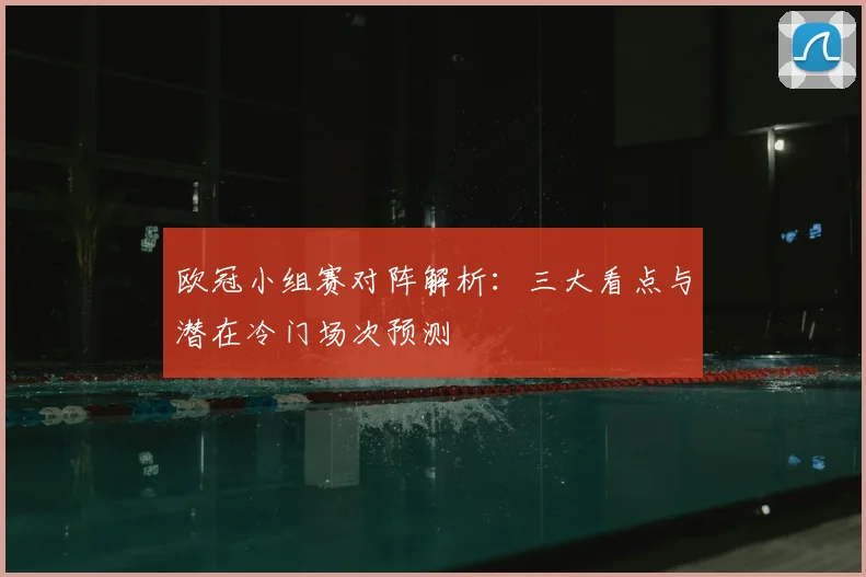 欧冠小组赛对阵解析:三大看点与潜在冷门场次预测