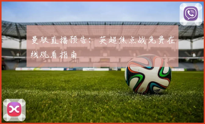 曼联直播预告：英超焦点战免费在线观看指南