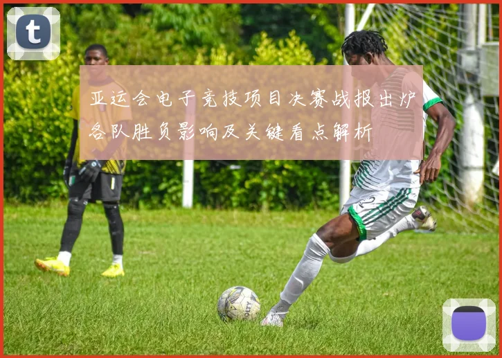 亚运会电子竞技项目决赛战报出炉各队胜负影响及关键看点解析