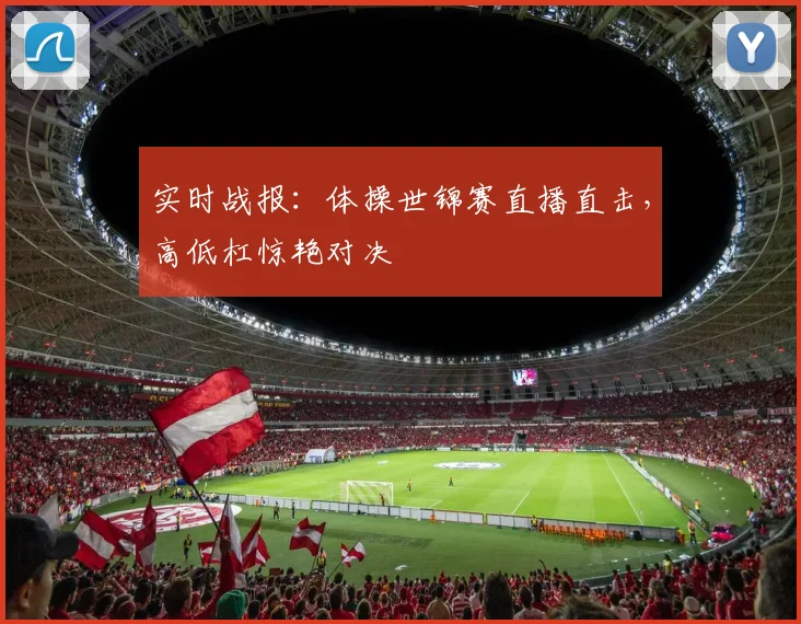 实时战报：体操世锦赛直播直击，高低杠惊艳对决