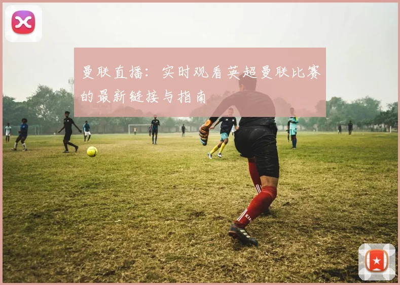 曼联直播：实时观看英超曼联比赛的最新链接与指南