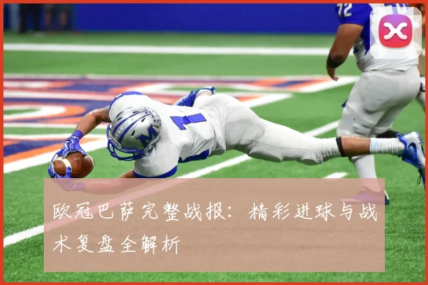 欧冠巴萨完整战报：精彩进球与战术复盘全解析
