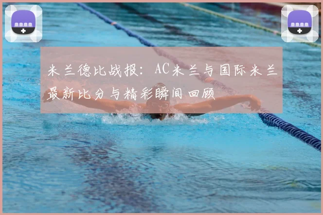 米兰德比战报：AC米兰与国际米兰最新比分与精彩瞬间回顾