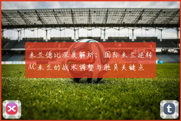 米兰德比深度解析：国际米兰逆转AC米兰的战术调整与胜负关键点