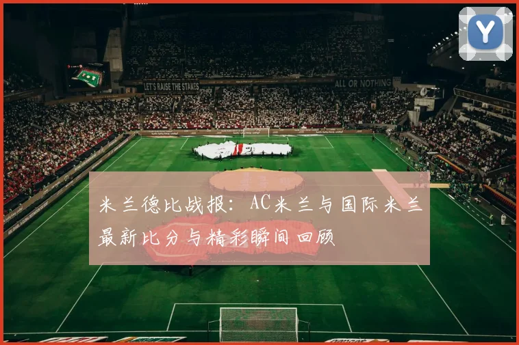 米兰德比战报：AC米兰与国际米兰最新比分与精彩瞬间回顾