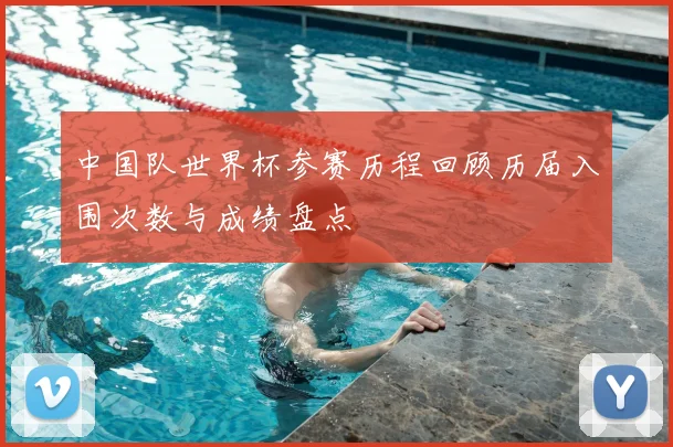 中国队世界杯参赛历程回顾历届入围次数与成绩盘点