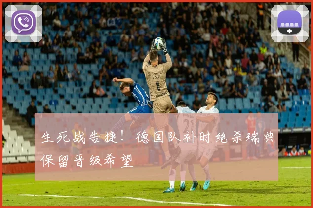 生死战告捷！德国队补时绝杀瑞典保留晋级希望