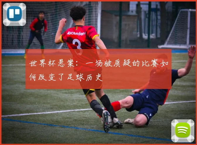 世界杯悬案：一场被质疑的比赛如何改变了足球历史